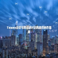 Teams会议与网络研讨会的高效协作指南