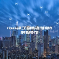 Teams与第三方应用集成提升团队协作效率的最佳实践