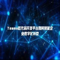 Teams低代码开发平台如何赋能企业数字化转型