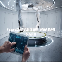 Teams安全合规管理指南 保障企业协作数据安全