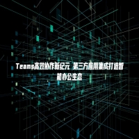 Teams高效协作新纪元 第三方应用集成打造智能办公生态