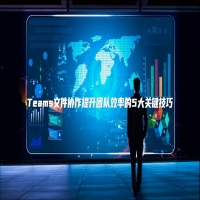 Teams文件协作提升团队效率的5大关键技巧