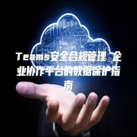 Teams安全合规管理 企业协作平台的数据保护指南