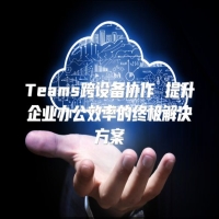 Teams跨设备协作 提升企业办公效率的终极解决方案