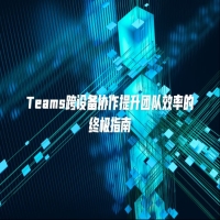 Teams跨设备协作提升团队效率的终极指南