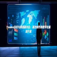 Teams会议与网络研讨会：高效协作的数字化解决方案