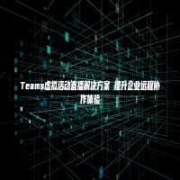 Teams虚拟活动直播解决方案 提升企业远程协作体验