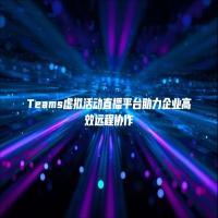 Teams虚拟活动直播平台助力企业高效远程协作