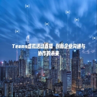 Teams虚拟活动直播 创新企业沟通与协作的未来