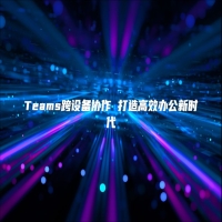 Teams跨设备协作 打造高效办公新时代