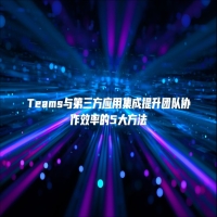 Teams与第三方应用集成提升团队协作效率的5大方法