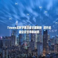 Teams实时字幕功能全面解析 提升远程会议效率新利器
