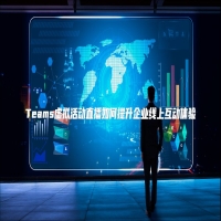 Teams虚拟活动直播如何提升企业线上互动体验