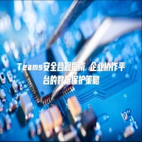 Teams安全合规指南 企业协作平台的数据保护策略
