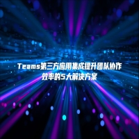 Teams第三方应用集成提升团队协作效率的5大解决方案