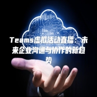 Teams虚拟活动直播：未来企业沟通与协作的新趋势