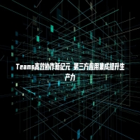 Teams高效协作新纪元 第三方应用集成提升生产力
