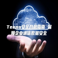 Teams安全合规指南 保障企业通信数据安全