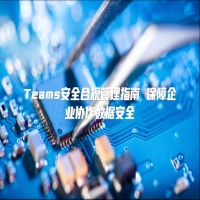 Teams安全合规管理指南 保障企业协作数据安全