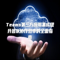 Teams第三方应用集成提升团队协作效率的全面指南