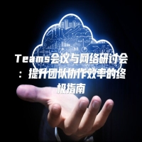 Teams会议与网络研讨会：提升团队协作效率的终极指南
