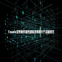 Teams文件协作提升团队效率的5个关键技巧