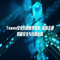 Teams安全合规管理指南 保障企业数据安全与合规运营