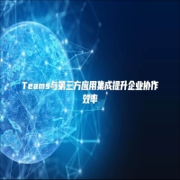 Teams与第三方应用集成提升企业协作效率