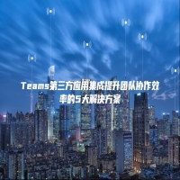 Teams第三方应用集成提升团队协作效率的5大解决方案