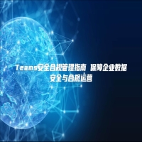 Teams安全合规管理指南 保障企业数据安全与合规运营