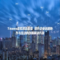Teams虚拟活动直播 提升企业远程协作与互动的创新解决方案
