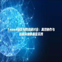 Teams会议与网络研讨会：高效协作与远程沟通的最佳实践