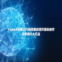 Teams与第三方应用集成提升团队协作效率的5大方法