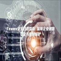 Teams安全合规指南 保障企业通信安全与数据保护
