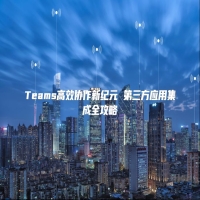 Teams高效协作新纪元 第三方应用集成全攻略