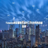 Teams跨设备协作提升工作效率的终极指南