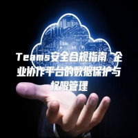 Teams安全合规指南 企业协作平台的数据保护与权限管理